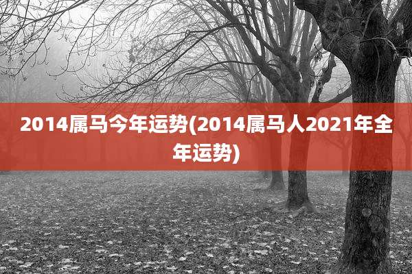 2014属马今年运势(2014属马人2021年全年运势)