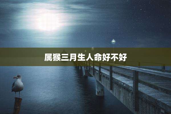 属猴三月生人命好不好
