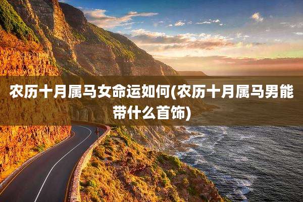 农历十月属马女命运如何(农历十月属马男能带什么首饰)