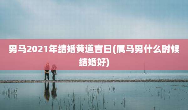 男马2021年结婚黄道吉日(属马男什么时候结婚好)