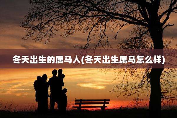 冬天出生的属马人(冬天出生属马怎么样)