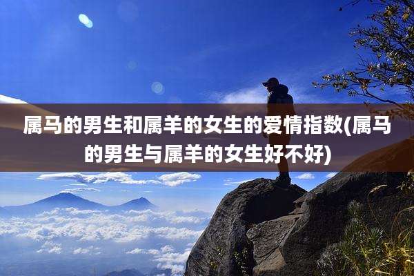 属马的男生和属羊的女生的爱情指数(属马的男生与属羊的女生好不好)