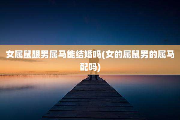 女属鼠跟男属马能结婚吗(女的属鼠男的属马配吗)