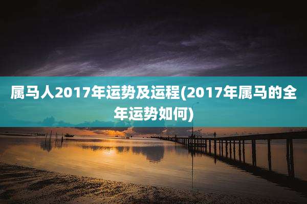 属马人2017年运势及运程(2017年属马的全年运势如何)