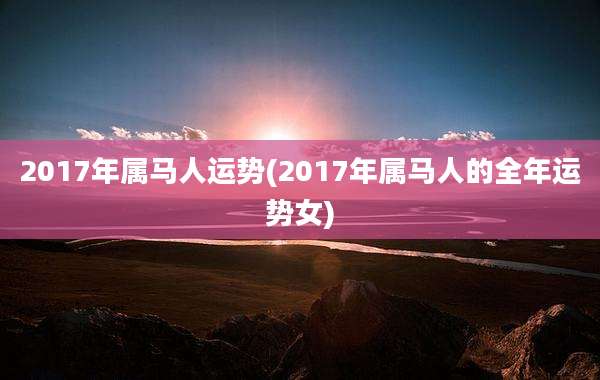 2017年属马人运势(2017年属马人的全年运势女)