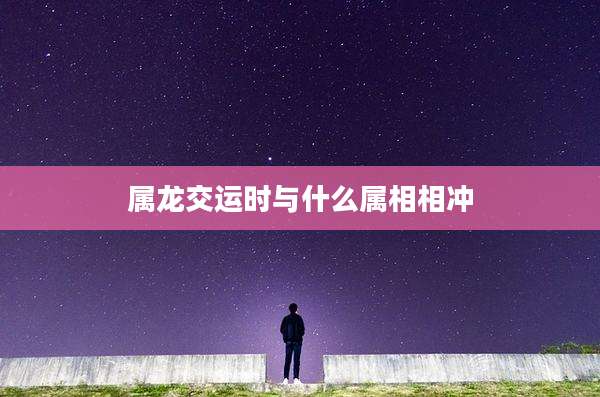 属龙交运时与什么属相相冲