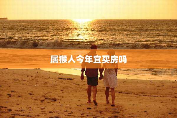 属猴人今年宜买房吗