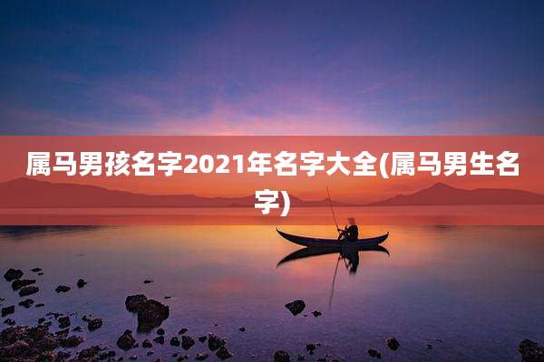 属马男孩名字2021年名字大全(属马男生名字)