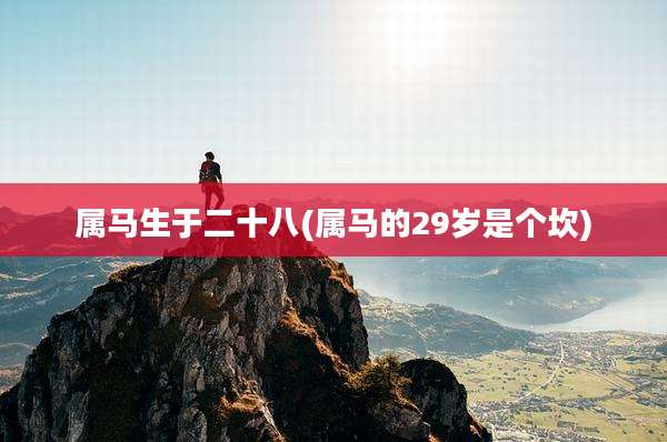 属马生于二十八(属马的29岁是个坎)