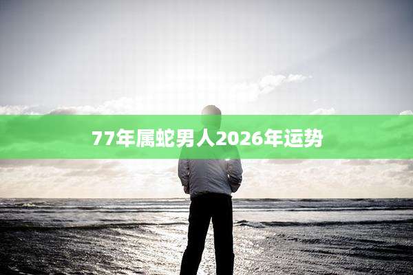 77年属蛇男人2026年运势