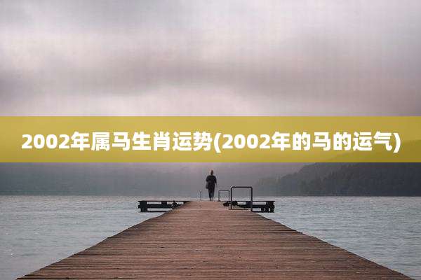 2002年属马生肖运势(2002年的马的运气)
