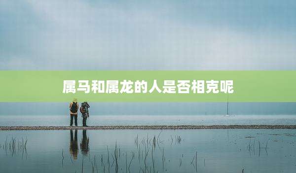属马和属龙的人是否相克呢