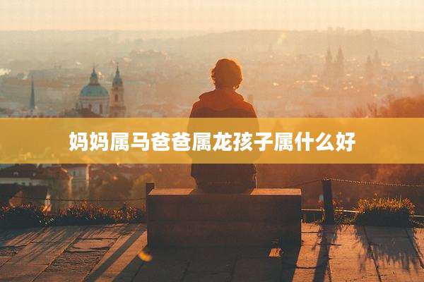 妈妈属马爸爸属龙孩子属什么好