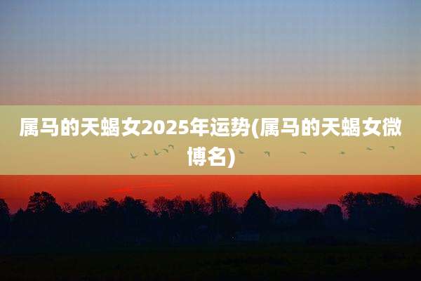 属马的天蝎女2025年运势(属马的天蝎女微博名)