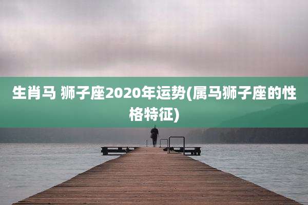 生肖马 狮子座2020年运势(属马狮子座的性格特征)