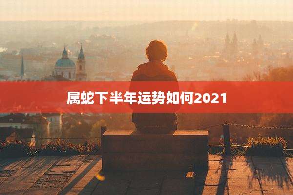 属蛇下半年运势如何2021