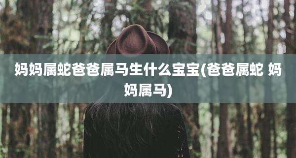 妈妈属蛇爸爸属马生什么宝宝(爸爸属蛇 妈妈属马)