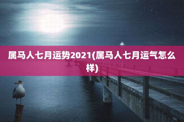 属马人七月运势2021(属马人七月运气怎么样)