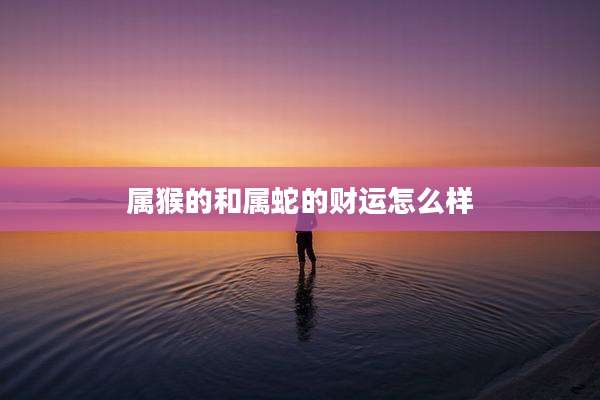 属猴的和属蛇的财运怎么样