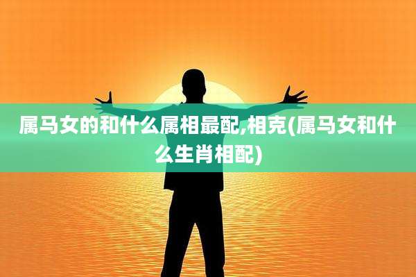 属马女的和什么属相最配,相克(属马女和什么生肖相配)