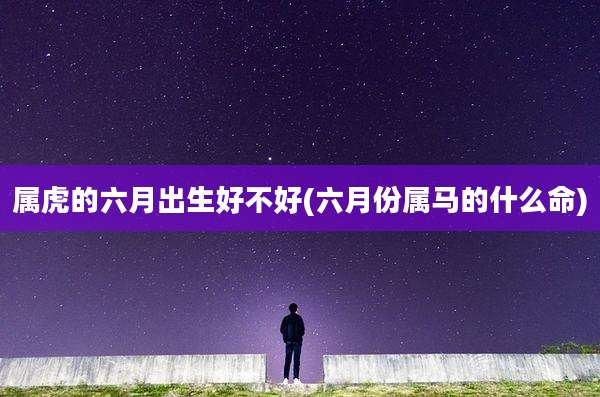 属虎的六月出生好不好(六月份属马的什么命)