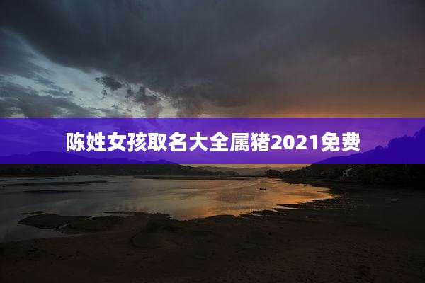陈姓女孩取名大全属猪2021免费