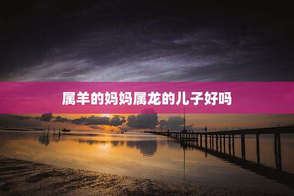 属羊的妈妈属龙的儿子好吗