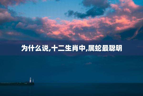 为什么说,十二生肖中,属蛇最聪明