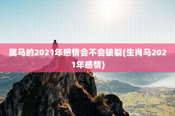 属马的2021年感情会不会破裂(生肖马2021年感情)