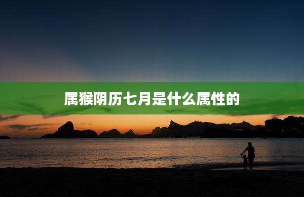 属猴阴历七月是什么属性的