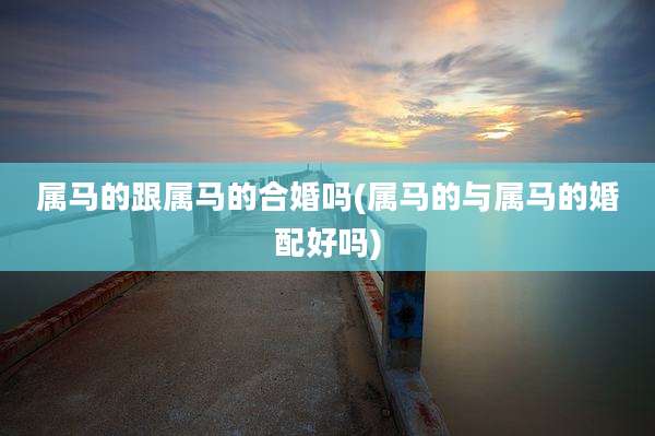 属马的跟属马的合婚吗(属马的与属马的婚配好吗)