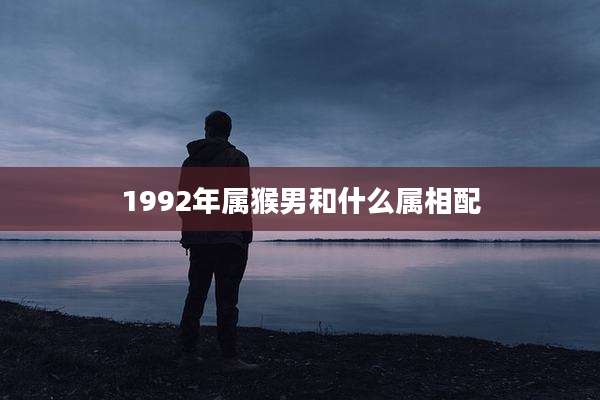 1992年属猴男和什么属相配