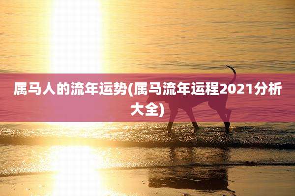 属马人的流年运势(属马流年运程2021分析大全)