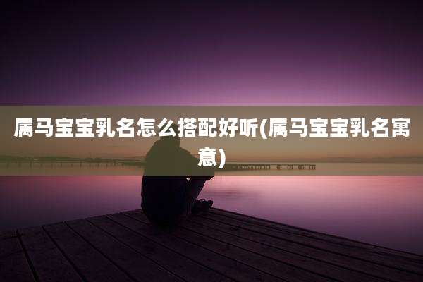 属马宝宝乳名怎么搭配好听(属马宝宝乳名寓意)