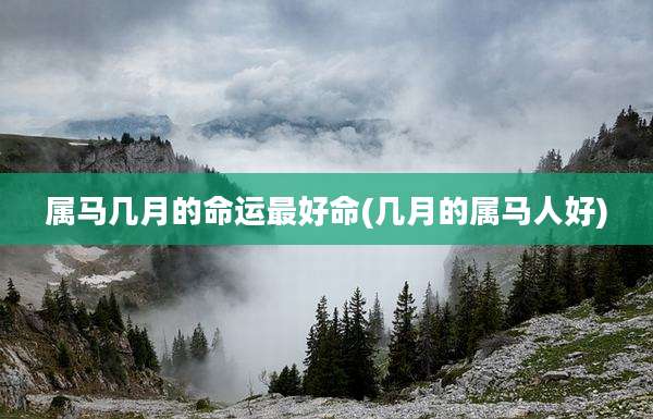 属马几月的命运最好命(几月的属马人好)