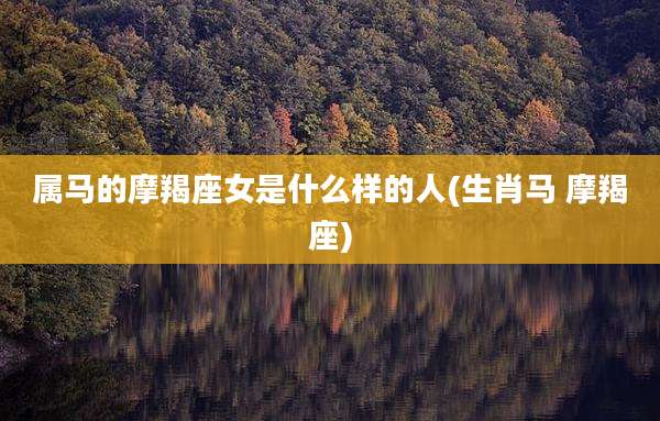 属马的摩羯座女是什么样的人(生肖马 摩羯座)