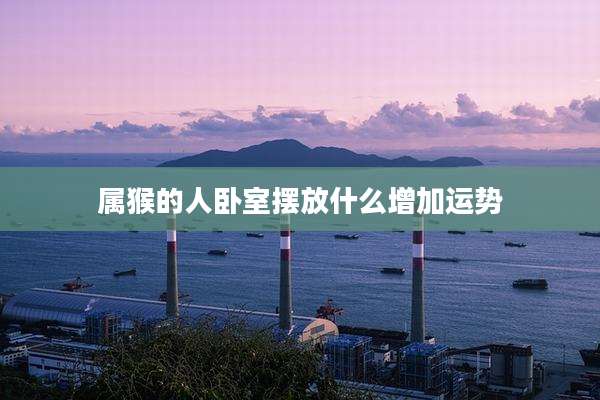 属猴的人卧室摆放什么增加运势