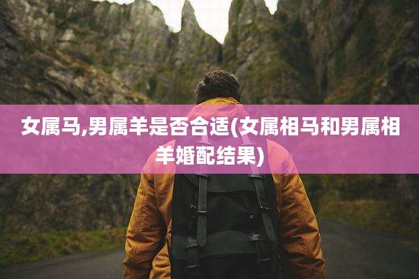 女属马,男属羊是否合适(女属相马和男属相羊婚配结果)