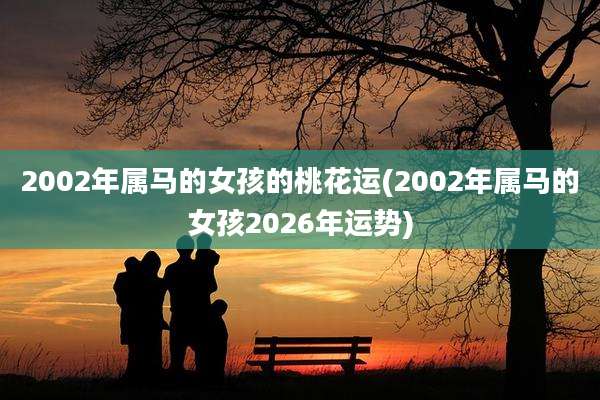 2002年属马的女孩的桃花运(2002年属马的女孩2026年运势)
