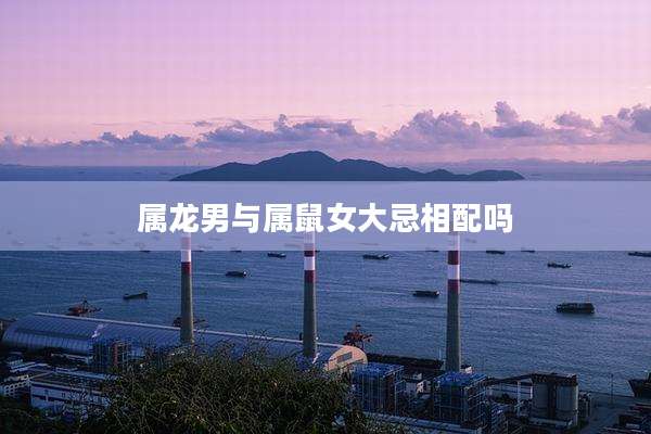 属龙男与属鼠女大忌相配吗