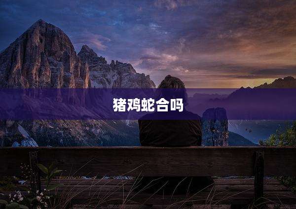 猪鸡蛇合吗
