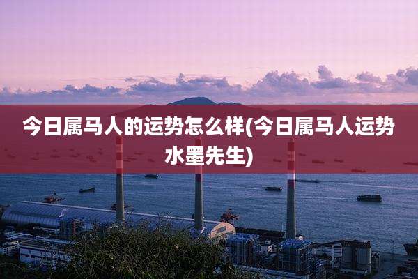 今日属马人的运势怎么样(今日属马人运势水墨先生)