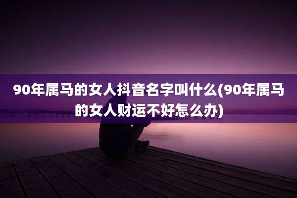 90年属马的女人抖音名字叫什么(90年属马的女人财运不好怎么办)