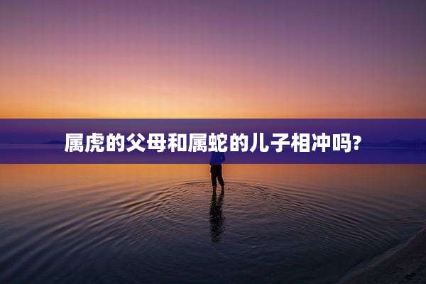 属虎的父母和属蛇的儿子相冲吗?