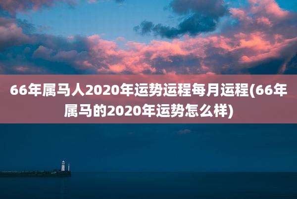 66年属马人2020年运势运程每月运程(66年属马的2020年运势怎么样)