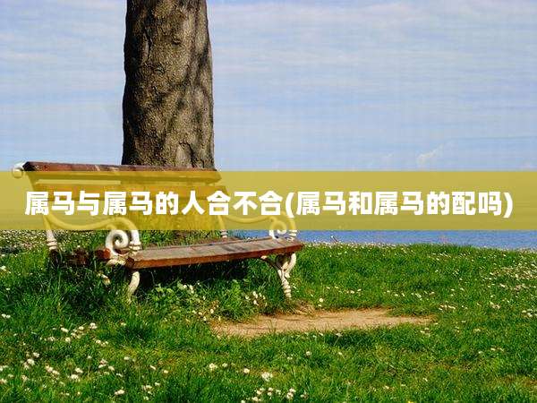 属马与属马的人合不合(属马和属马的配吗)