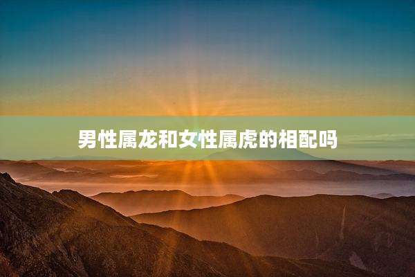男性属龙和女性属虎的相配吗