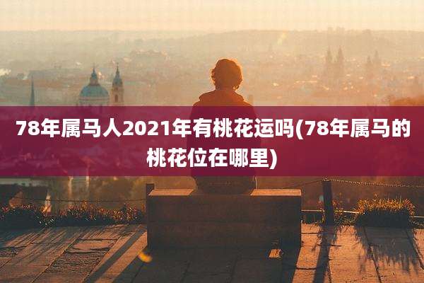 78年属马人2021年有桃花运吗(78年属马的桃花位在哪里)