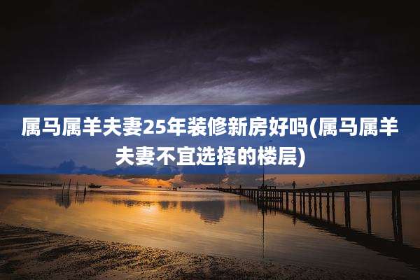 属马属羊夫妻25年装修新房好吗(属马属羊夫妻不宜选择的楼层)