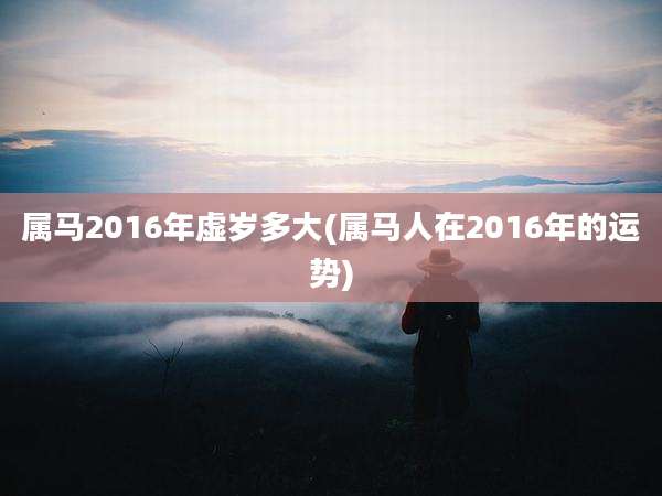 属马2016年虚岁多大(属马人在2016年的运势)